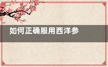 如何正确服用西洋参 服用西洋参有何注意事项(如何正确服用西洋参)